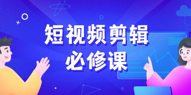 （14295期）短视频剪辑必修课，百万剪辑师成长秘籍，找素材、拆片、案例拆解-大贝源码