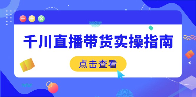 （14265期）千川直播带货实操指南：从选品到数据优化，基础到实操全面覆盖-大贝源码