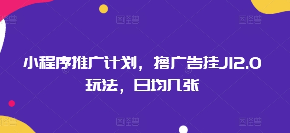 小程序推广计划，撸广告挂JI2.0玩法，日均几张-大贝源码