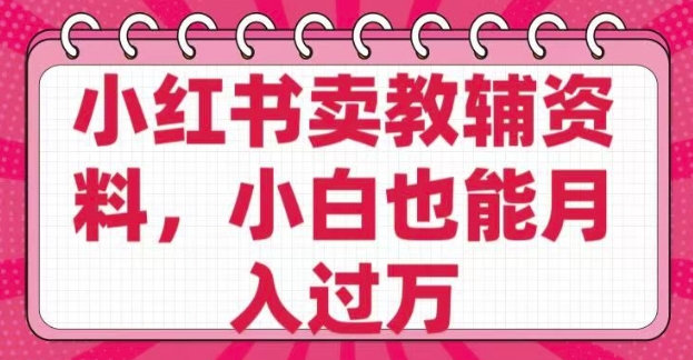 小红书卖教辅资料，0 成本，纯利润，售后成本极低，小白也能月入过W-大贝源码