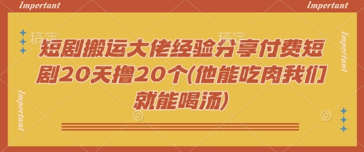 短剧搬运大佬经验分享付费短剧20天撸20个(他能吃肉我们就能喝汤)-大贝源码